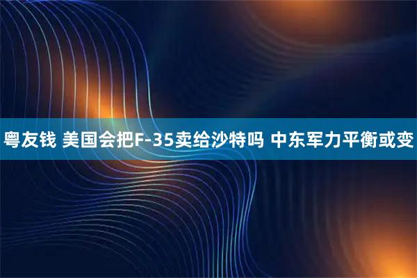 粤友钱 美国会把F-35卖给沙特吗 中东军力平衡或变