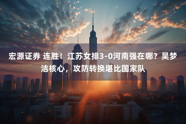 宏源证券 连胜！江苏女排3-0河南强在哪？吴梦洁核心，攻防转换堪比国家队