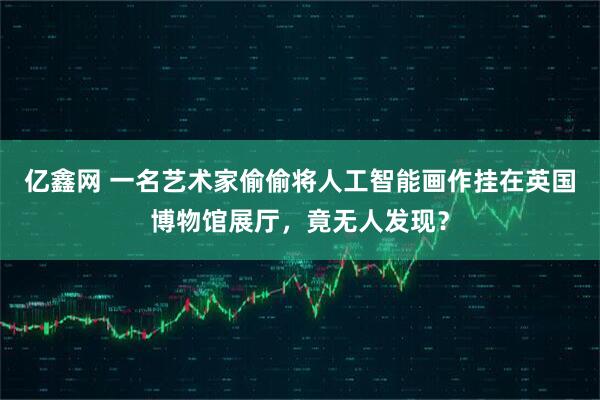 亿鑫网 一名艺术家偷偷将人工智能画作挂在英国博物馆展厅，竟无人发现？