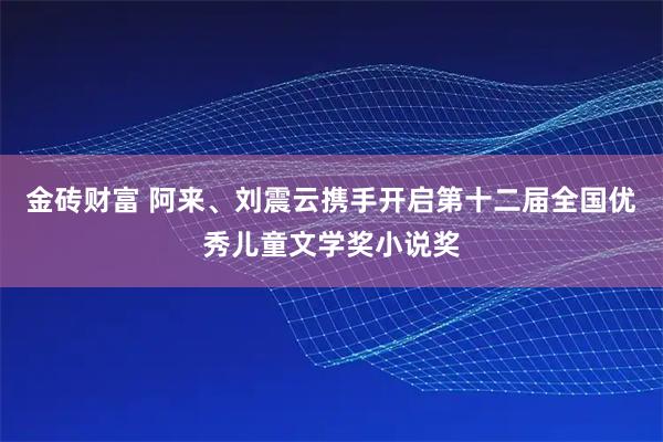 金砖财富 阿来、刘震云携手开启第十二届全国优秀儿童文学奖小说奖
