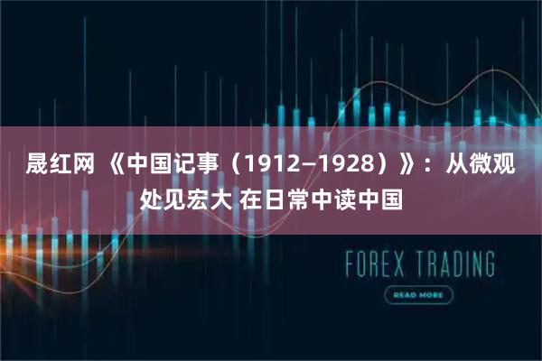 晟红网 《中国记事（1912—1928）》：从微观处见宏大 在日常中读中国