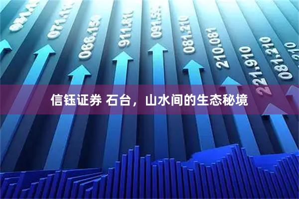 信钰证券 石台，山水间的生态秘境