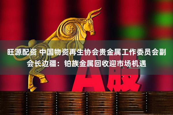 旺源配资 中国物资再生协会贵金属工作委员会副会长边疆：铂族金属回收迎市场机遇