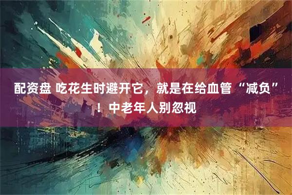 配资盘 吃花生时避开它，就是在给血管 “减负”！中老年人别忽视