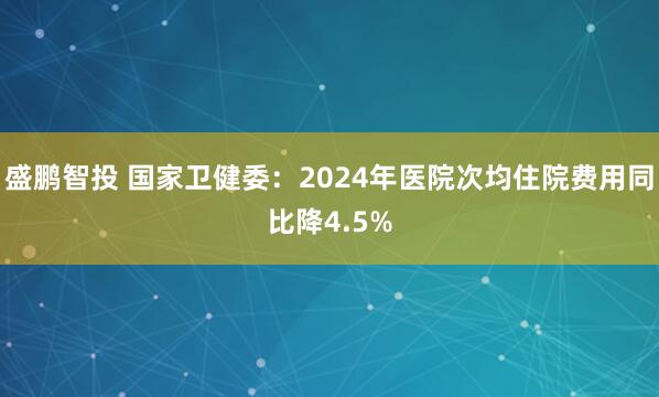 盛鹏智投 国家卫健委：2024年医院次均住院费用同比降4.5%