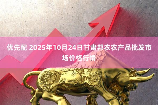 优先配 2025年10月24日甘肃邦农农产品批发市场价格行情