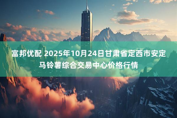 富邦优配 2025年10月24日甘肃省定西市安定马铃薯综合交易中心价格行情