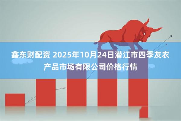 鑫东财配资 2025年10月24日潜江市四季友农产品市场有限公司价格行情