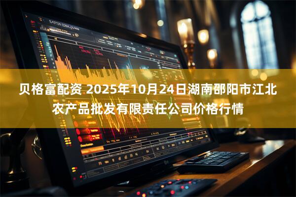 贝格富配资 2025年10月24日湖南邵阳市江北农产品批发有限责任公司价格行情
