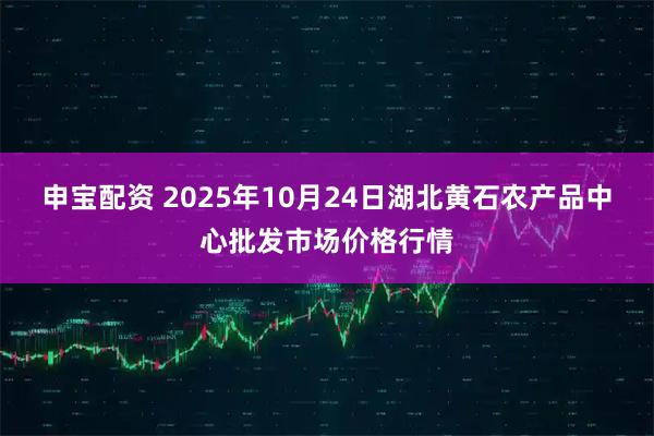 申宝配资 2025年10月24日湖北黄石农产品中心批发市场价格行情