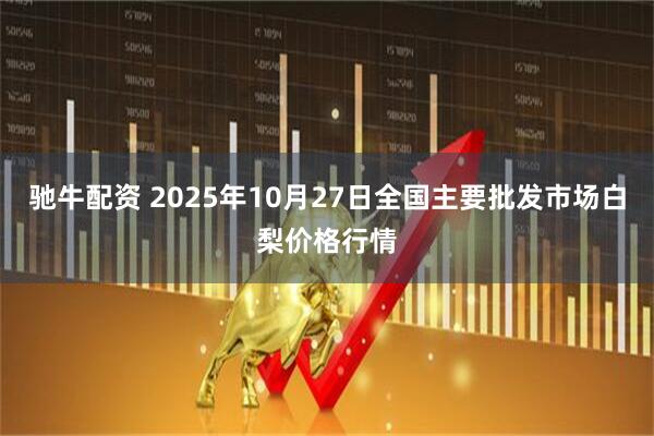 驰牛配资 2025年10月27日全国主要批发市场白梨价格行情