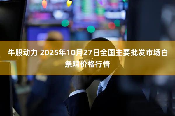 牛股动力 2025年10月27日全国主要批发市场白条鸡价格行情