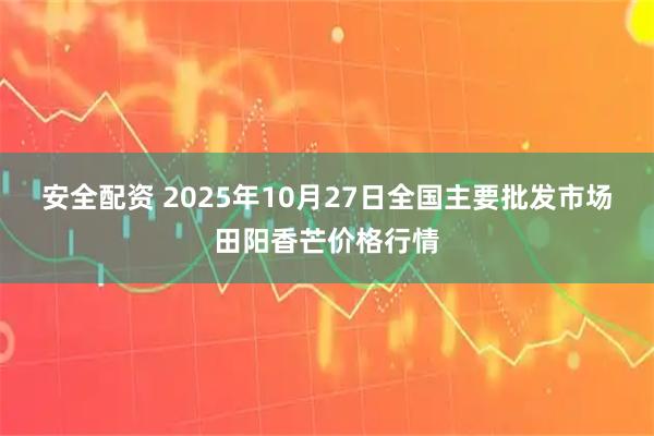 安全配资 2025年10月27日全国主要批发市场田阳香芒价格行情