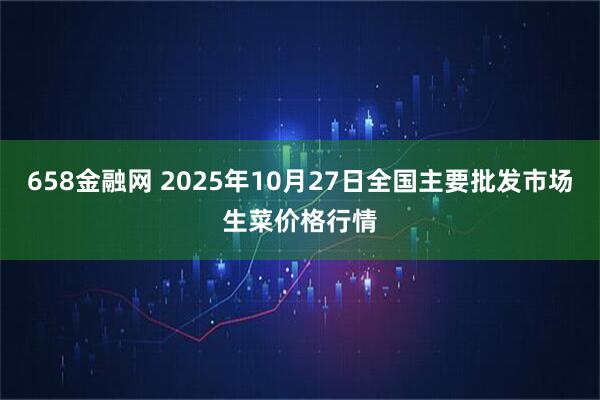 658金融网 2025年10月27日全国主要批发市场生菜价格行情