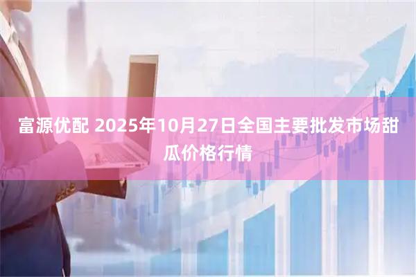 富源优配 2025年10月27日全国主要批发市场甜瓜价格行情