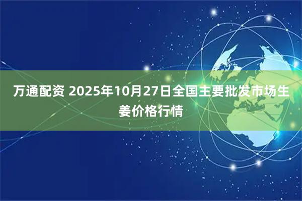 万通配资 2025年10月27日全国主要批发市场生姜价格行情