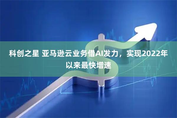 科创之星 亚马逊云业务借AI发力，实现2022年以来最快增速