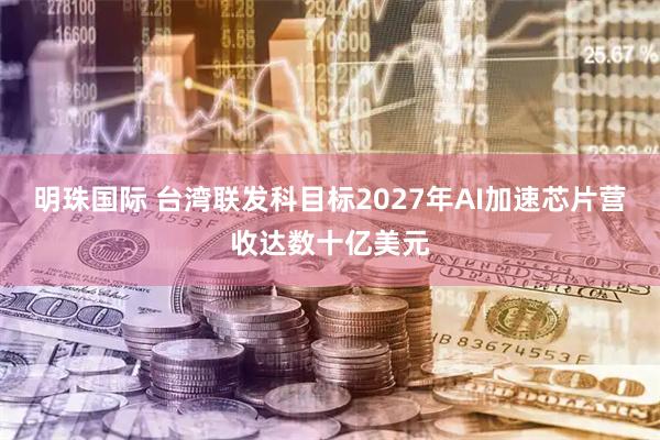 明珠国际 台湾联发科目标2027年AI加速芯片营收达数十亿美元