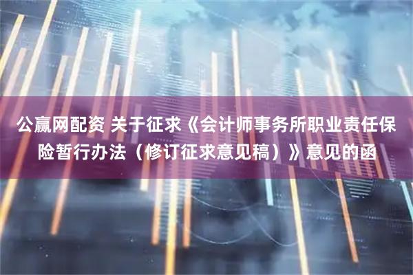 公赢网配资 关于征求《会计师事务所职业责任保险暂行办法（修订征求意见稿）》意见的函