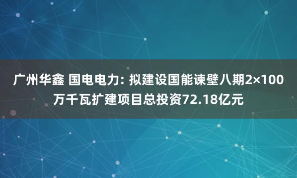 广州华鑫 国电电力: 拟建设国能谏壁八期2×100万千瓦扩建项目总投资72.18亿元