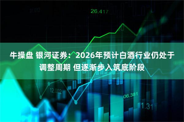 牛操盘 银河证券：2026年预计白酒行业仍处于调整周期 但逐渐步入筑底阶段