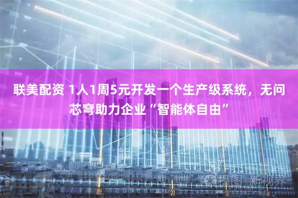 联美配资 1人1周5元开发一个生产级系统，无问芯穹助力企业“智能体自由”