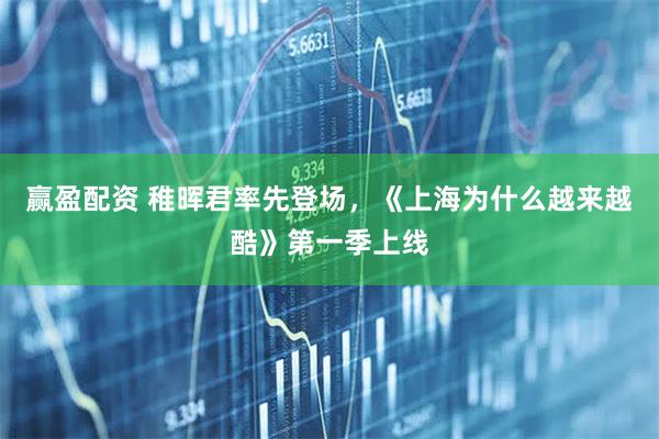 赢盈配资 稚晖君率先登场，《上海为什么越来越酷》第一季上线