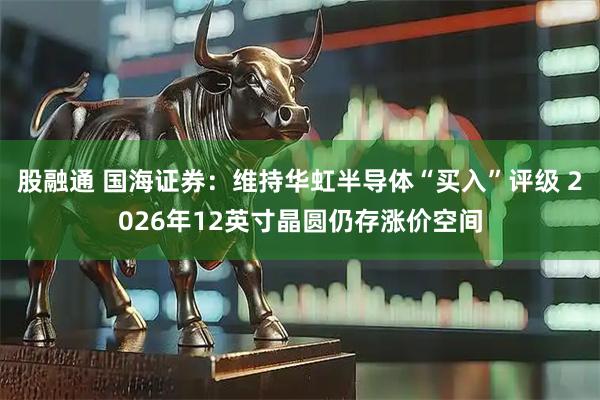 股融通 国海证券：维持华虹半导体“买入”评级 2026年12英寸晶圆仍存涨价空间