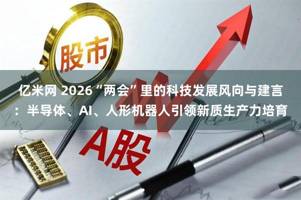 亿米网 2026“两会”里的科技发展风向与建言：半导体、AI、人形机器人引领新质生产力培育