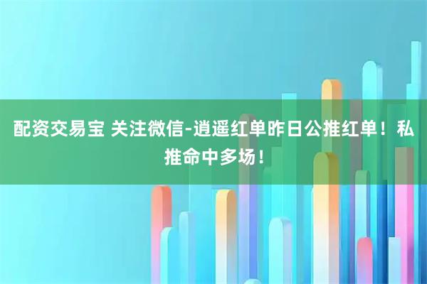 配资交易宝 关注微信-逍遥红单昨日公推红单!私推命中多场!