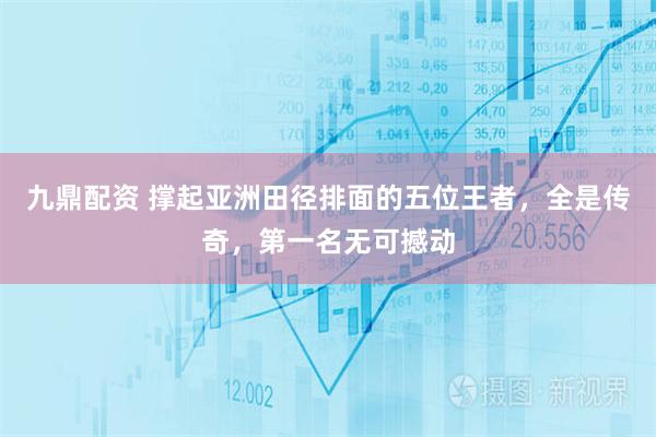 九鼎配资 撑起亚洲田径排面的五位王者，全是传奇，第一名无可撼动