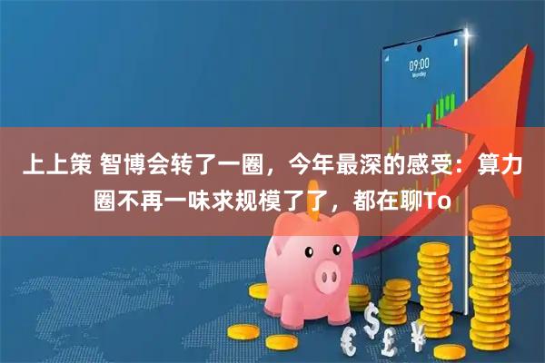 上上策 智博会转了一圈，今年最深的感受：算力圈不再一味求规模了了，都在聊To