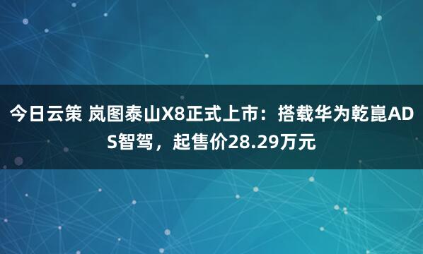 今日云策 岚图泰山X8正式上市：搭载华为乾崑ADS智驾，起售价28.29万元