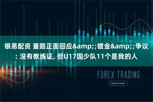 银易配资 董路正面回应&;镀金&;争议: 没有教练证, 但U17国少队11个是我的人