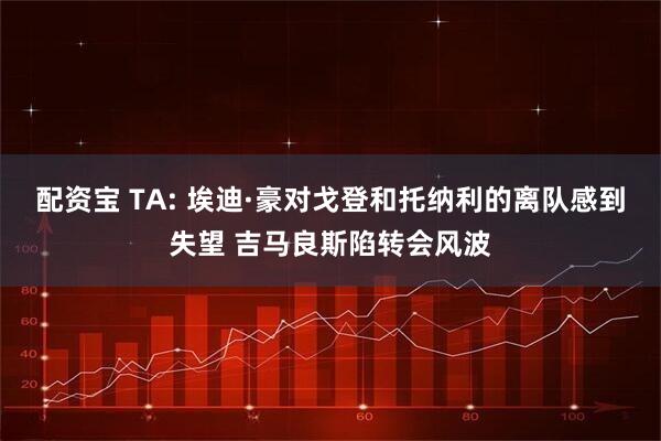 配资宝 TA: 埃迪·豪对戈登和托纳利的离队感到失望 吉马良斯陷转会风波